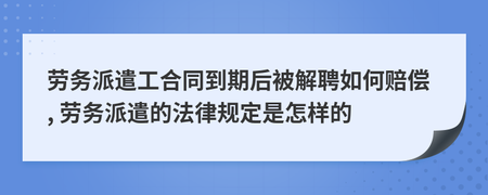 劳务派遣工合同到期后被解雇的赔偿问题及相关法律规定解读